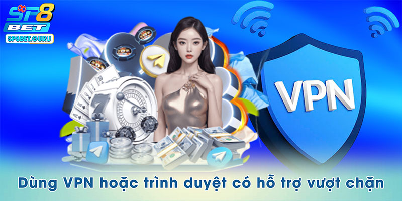 Dùng VPN hoặc trình duyệt có hỗ trợ vượt chặn
