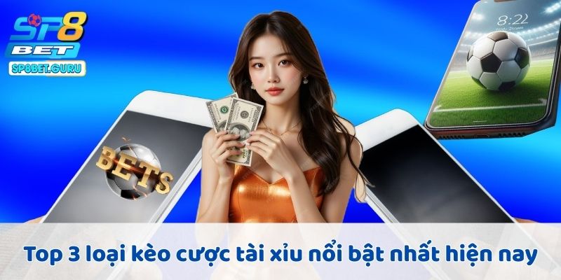 Top 3 loại kèo cược tài xỉu nổi bật nhất hiện nay